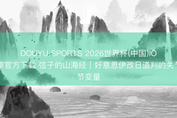 DOUYU SPORTS 2026世界杯(中国)IOS/安卓官方下载 弦子的山海经｜好意思伊改日道判的关节变量