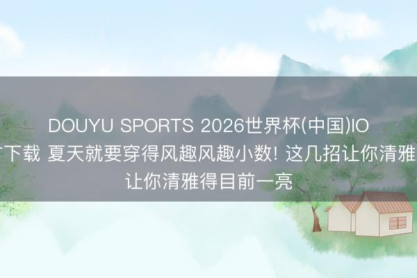 DOUYU SPORTS 2026世界杯(中国)IOS/安卓官方下载 夏天就要穿得风趣风趣小数! 这几招让你清雅得目前一亮