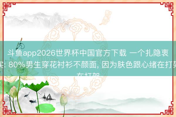 斗鱼app2026世界杯中国官方下载 一个扎隐衷实: 80%男生穿花衬衫不颜面， 因为肤色跟心绪在打架