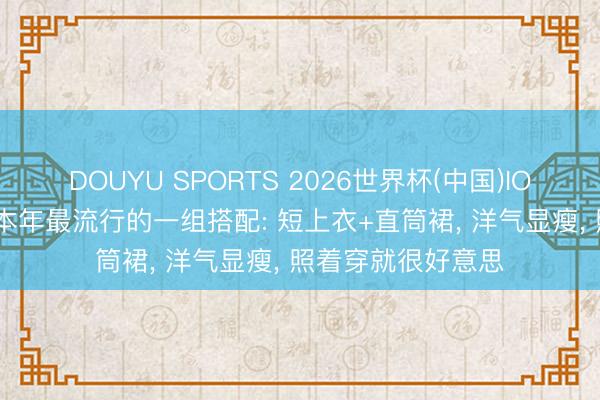 DOUYU SPORTS 2026世界杯(中国)IOS/安卓官方下载 本年最流行的一组搭配: 短上衣+直筒裙， 洋气显瘦， 照着穿就很好意思