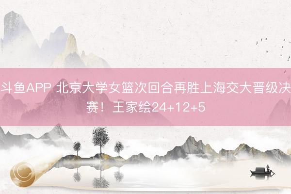 斗鱼APP 北京大学女篮次回合再胜上海交大晋级决赛！王家绘24+12+5