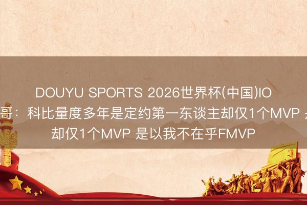 DOUYU SPORTS 2026世界杯(中国)IOS/安卓官方下载 一哥：科比量度多年是定约第一东谈主却仅1个MVP 是以我不在乎FMVP