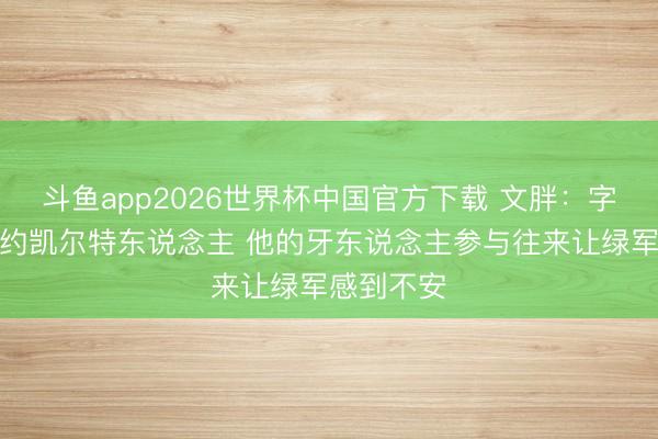 斗鱼app2026世界杯中国官方下载 文胖：字母哥愿续约凯尔特东说念主 他的牙东说念主参与往来让绿军感到不安