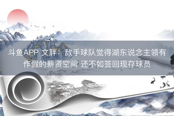 斗鱼APP 文胖：敌手球队觉得湖东说念主领有作假的薪资空间 还不如签回现存球员