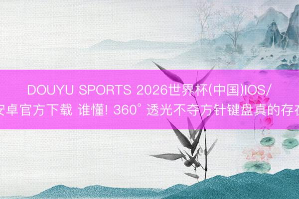 DOUYU SPORTS 2026世界杯(中国)IOS/安卓官方下载 谁懂! 360° 透光不夺方针键盘真的存在