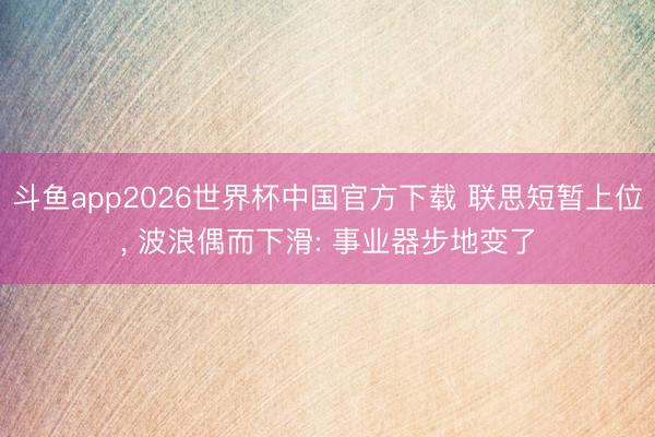 斗鱼app2026世界杯中国官方下载 联思短暂上位， 波浪偶而下滑: 事业器步地变了