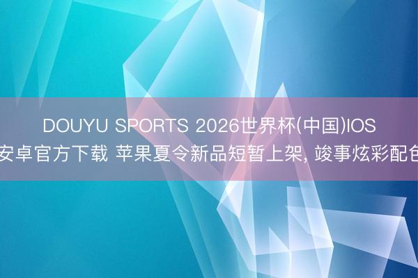 DOUYU SPORTS 2026世界杯(中国)IOS/安卓官方下载 苹果夏令新品短暂上架， 竣事炫彩配色!