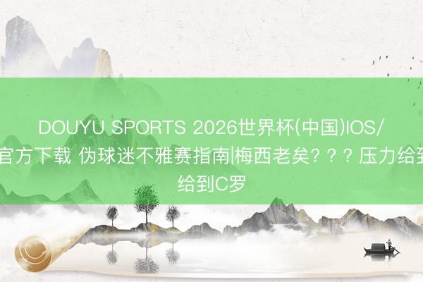 DOUYU SPORTS 2026世界杯(中国)IOS/安卓官方下载 伪球迷不雅赛指南|梅西老矣? ? ? 压力给到C罗