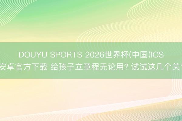 DOUYU SPORTS 2026世界杯(中国)IOS/安卓官方下载 给孩子立章程无论用? 试试这几个关节