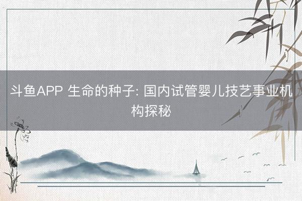 斗鱼APP 生命的种子: 国内试管婴儿技艺事业机构探秘