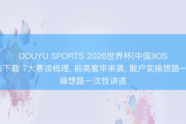 DOUYU SPORTS 2026世界杯(中国)IOS/安卓官方下载 7大赛谈梳理， 前高套牢来袭， 散户实操想路一次性讲透