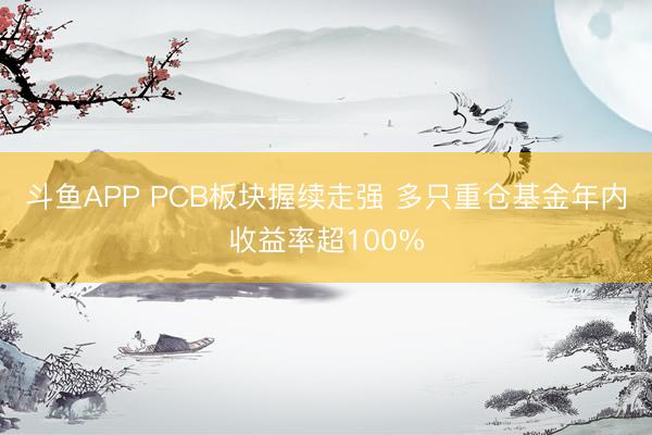 斗鱼APP PCB板块握续走强 多只重仓基金年内收益率超100%
