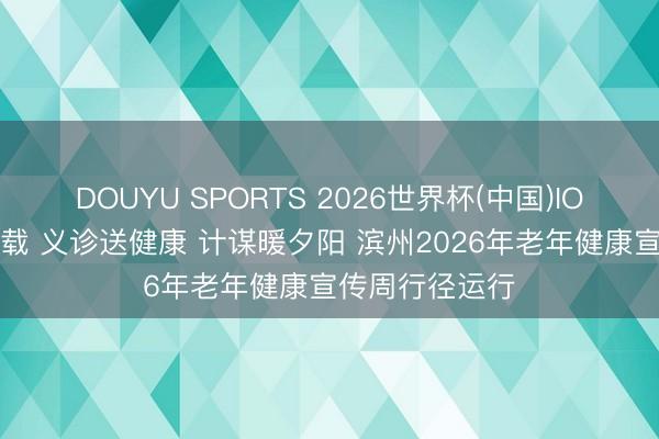DOUYU SPORTS 2026世界杯(中国)IOS/安卓官方下载 义诊送健康 计谋暖夕阳 滨州2026年老年健康宣传周行径运行
