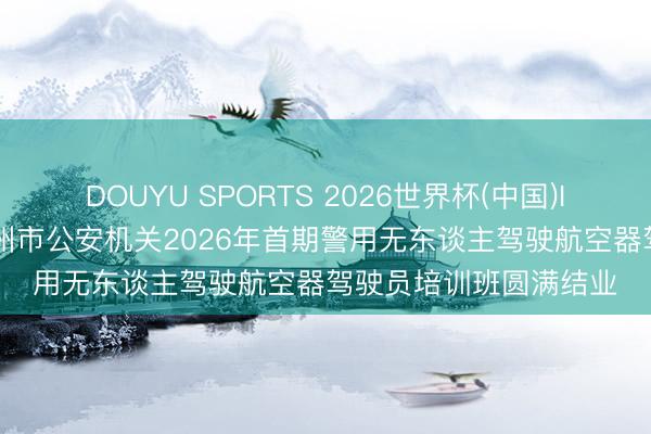 DOUYU SPORTS 2026世界杯(中国)IOS/安卓官方下载 永州市公安机关2026年首期警用无东谈主驾驶航空器驾驶员培训班圆满结业