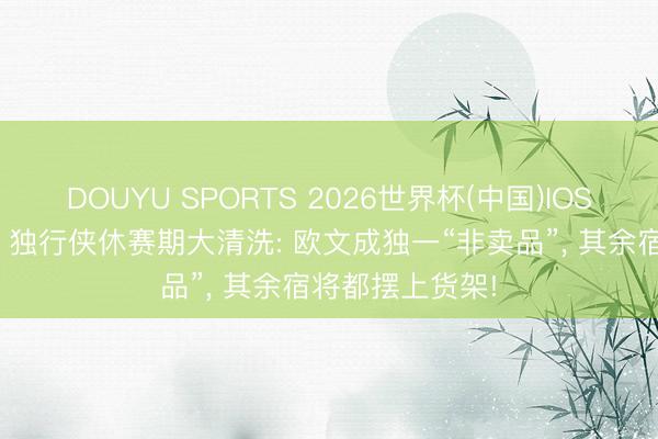 DOUYU SPORTS 2026世界杯(中国)IOS/安卓官方下载 独行侠休赛期大清洗: 欧文成独一“非卖品”, 其余宿将都摆上货架!