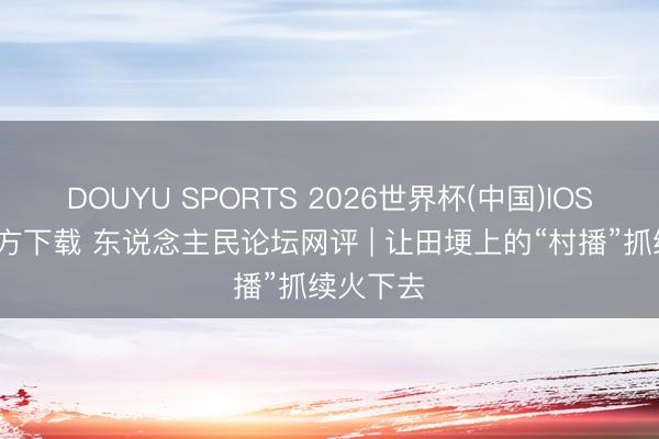 DOUYU SPORTS 2026世界杯(中国)IOS/安卓官方下载 东说念主民论坛网评 | 让田埂上的“村播”抓续火下去